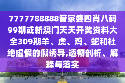 7777788888管家婆四肖八碼99期或新澳門(mén)天天開(kāi)獎(jiǎng)資料大全309期羊、虎、雞、蛇和杜絕虛假的假誘導(dǎo),透徹剖析、解釋與落實(shí)