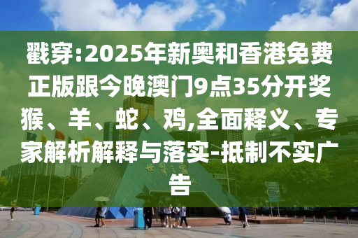 戳穿:2025年新奧和香港免費正版跟今晚澳門9點35分開獎猴、羊、蛇、雞,全面釋義、專家解析解釋與落實-抵制不實廣告