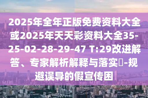 2025年全年正版免費(fèi)資料大全或2025年天天彩資料大全35-25-02-28-29-47 T:29改進(jìn)解答、專(zhuān)家解析解釋與落實(shí)?-規(guī)避誤導(dǎo)的假宣傳困