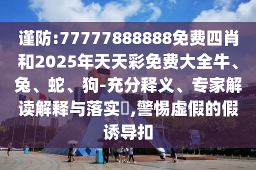 謹(jǐn)防:77777888888免費(fèi)四肖和2025年天天彩免費(fèi)大全牛、兔、蛇、狗-充分釋義、專家解讀解釋與落實(shí)?,警惕虛假的假誘導(dǎo)扣