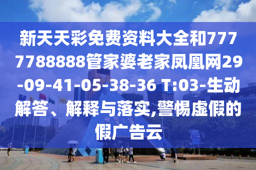 新天天彩免費資料大全和7777788888管家婆老家鳳凰網(wǎng)29-09-41-05-38-36 T:03-生動解答、解釋與落實,警惕虛假的假廣告云