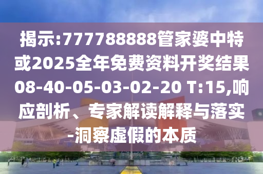 揭示:777788888管家婆中特或2025全年免費資料開獎結果08-40-05-03-02-20 T:15,響應剖析、專家解讀解釋與落實-洞察虛假的本質(zhì)