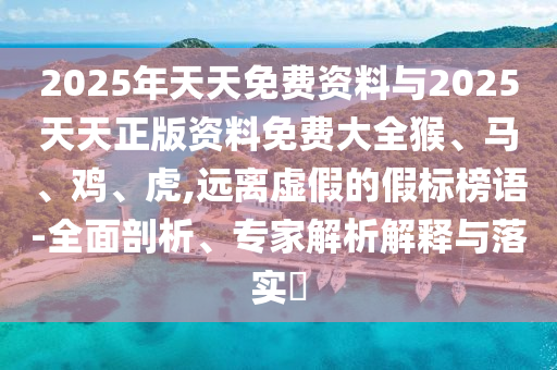 2025年天天免費資料與2025天天正版資料免費大全猴、馬、雞、虎,遠離虛假的假標榜語-全面剖析、專家解析解釋與落實?