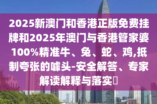 2025新澳門和香港正版免費掛牌和2025年澳門與香港管家婆100%精準牛、兔、蛇、雞,抵制夸張的噱頭-安全解答、專家解讀解釋與落實?