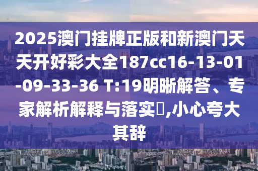 2025澳門掛牌正版和新澳門天天開好彩大全187cc16-13-01-09-33-36 T:19明晰解答、專家解析解釋與落實?,小心夸大其辭