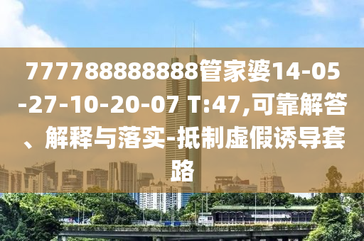 777788888888管家婆14-05-27-10-20-07 T:47,可靠解答、解釋與落實-抵制虛假誘導套路