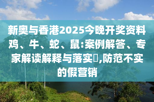 新奧與香港2025今晚開獎(jiǎng)資料雞、牛、蛇、鼠:案例解答、專家解讀解釋與落實(shí)?,防范不實(shí)的假營(yíng)銷