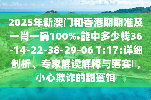 2025年新澳門和香港期期準(zhǔn)及一肖一碼100‰能中多少錢36-14-22-38-29-06 T:17:詳細(xì)剖析、專家解讀解釋與落實(shí)?,小心欺詐的甜蜜餌