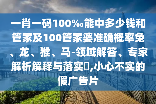 一肖一碼100‰能中多少錢和管家及100管家婆準(zhǔn)確概率兔、龍、猴、馬-領(lǐng)域解答、專家解析解釋與落實(shí)?,小心不實(shí)的假?gòu)V告片