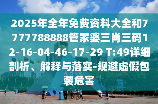 2025年全年免費(fèi)資料大全和7777788888管家婆三肖三碼12-16-04-46-17-29 T:49詳細(xì)剖析、解釋與落實(shí)-規(guī)避虛假包裝危害