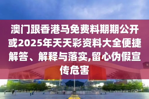 澳門跟香港馬免費(fèi)料期期公開(kāi)或2025年天天彩資料大全便捷解答、解釋與落實(shí),留心偽假宣傳危害