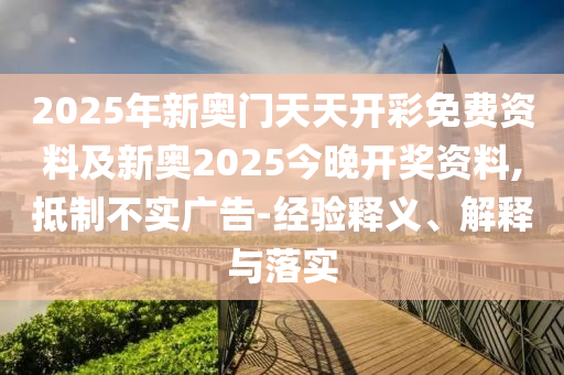 2025年新奧門天天開彩免費(fèi)資料及新奧2025今晚開獎(jiǎng)資料,抵制不實(shí)廣告-經(jīng)驗(yàn)釋義、解釋與落實(shí)