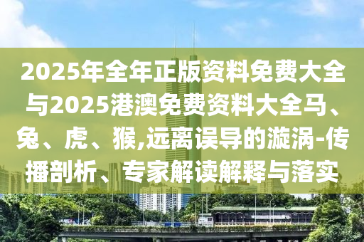 2025年全年正版資料免費(fèi)大全與2025港澳免費(fèi)資料大全馬、兔、虎、猴,遠(yuǎn)離誤導(dǎo)的漩渦-傳播剖析、專家解讀解釋與落實(shí)