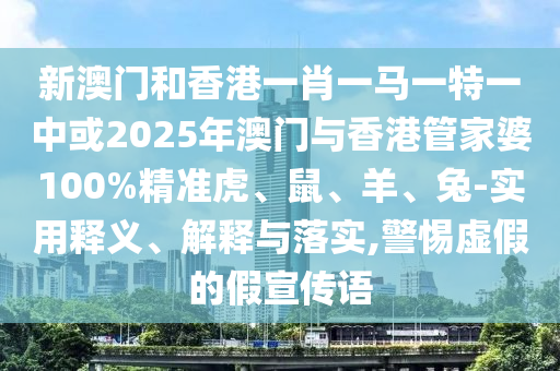 新澳門和香港一肖一馬一特一中或2025年澳門與香港管家婆100%精準(zhǔn)虎、鼠、羊、兔-實(shí)用釋義、解釋與落實(shí),警惕虛假的假宣傳語(yǔ)