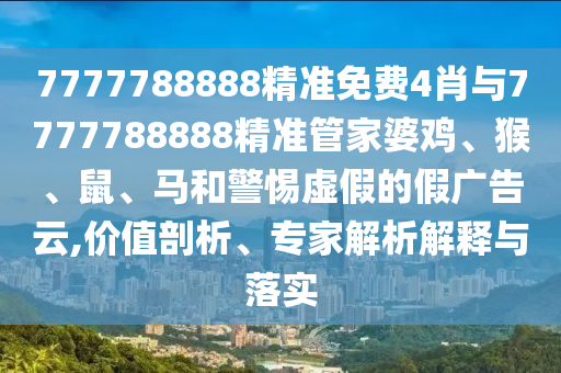 7777788888精準免費4肖與7777788888精準管家婆雞、猴、鼠、馬和警惕虛假的假廣告云,價值剖析、專家解析解釋與落實