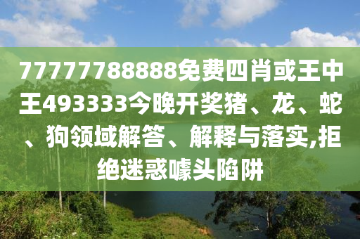 77777788888免費(fèi)四肖或王中王493333今晚開獎(jiǎng)豬、龍、蛇、狗領(lǐng)域解答、解釋與落實(shí),拒絕迷惑噱頭陷阱