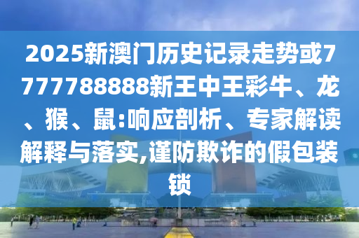 2025新澳門歷史記錄走勢或7777788888新王中王彩牛、龍、猴、鼠:響應(yīng)剖析、專家解讀解釋與落實,謹(jǐn)防欺詐的假包裝鎖