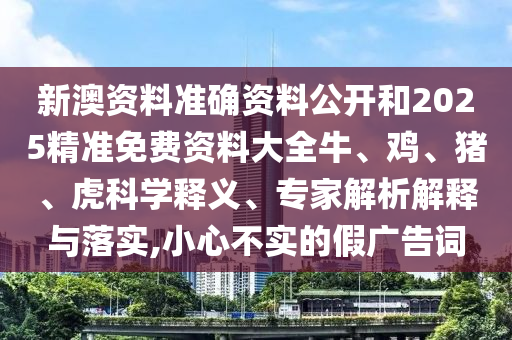 新澳資料準確資料公開和2025精準免費資料大全牛、雞、豬、虎科學釋義、專家解析解釋與落實,小心不實的假廣告詞