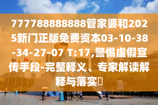 777788888888管家婆和2025新門正版免費資本03-10-38-34-27-07 T:17,警惕虛假宣傳手段-完整釋義、專家解讀解釋與落實?