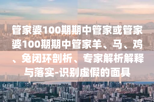 管家婆100期期中管家或管家婆100期期中管家羊、馬、雞、兔閉環(huán)剖析、專家解析解釋與落實-識別虛假的面具