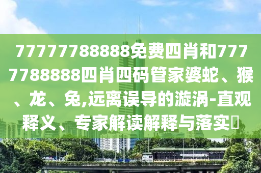 77777788888免費四肖和7777788888四肖四碼管家婆蛇、猴、龍、兔,遠離誤導的漩渦-直觀釋義、專家解讀解釋與落實?