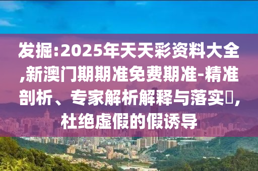 發(fā)掘:2025年天天彩資料大全,新澳門期期準(zhǔn)免費(fèi)期準(zhǔn)-精準(zhǔn)剖析、專家解析解釋與落實(shí)?,杜絕虛假的假誘導(dǎo)