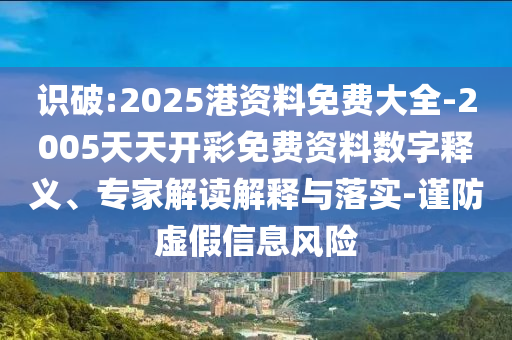 識(shí)破:2025港資料免費(fèi)大全-2005天天開彩免費(fèi)資料數(shù)字釋義、專家解讀解釋與落實(shí)-謹(jǐn)防虛假信息風(fēng)險(xiǎn)