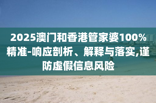 2025澳門和香港管家婆100%精準(zhǔn)-響應(yīng)剖析、解釋與落實(shí),謹(jǐn)防虛假信息風(fēng)險(xiǎn)