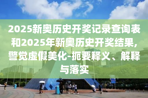 2025新奧歷史開獎(jiǎng)記錄查詢表和2025年新奧歷史開獎(jiǎng)結(jié)果,警覺虛假美化-扼要釋義、解釋與落實(shí)