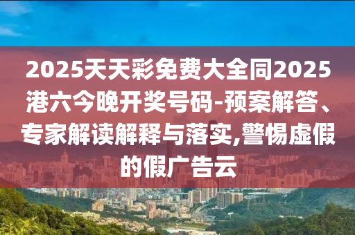 2025天天彩免費(fèi)大全同2025港六今晚開獎(jiǎng)號(hào)碼-預(yù)案解答、專家解讀解釋與落實(shí),警惕虛假的假?gòu)V告云