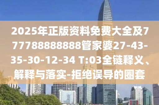 2025年正版資料免費大全及777788888888管家婆27-43-35-30-12-34 T:03全鏈釋義、解釋與落實-拒絕誤導(dǎo)的圈套