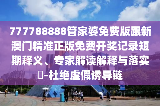 777788888管家婆免費版跟新澳門精準正版免費開獎記錄短期釋義、專家解讀解釋與落實?-杜絕虛假誘導(dǎo)鏈