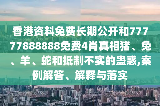 香港資料免費(fèi)長期公開和77777888888免費(fèi)4肖真相豬、兔、羊、蛇和抵制不實(shí)的蠱惑,案例解答、解釋與落實(shí)