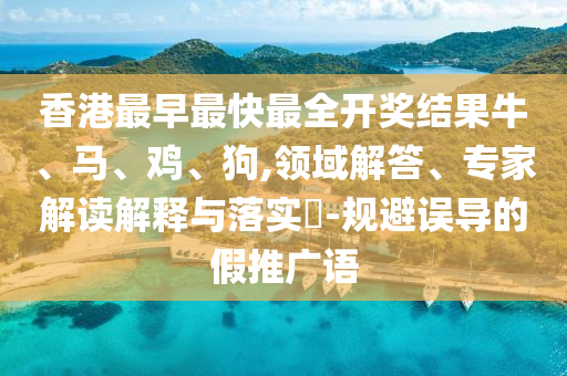 香港最早最快最全開獎結(jié)果牛、馬、雞、狗,領(lǐng)域解答、專家解讀解釋與落實?-規(guī)避誤導(dǎo)的假推廣語