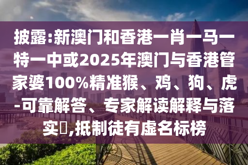 披露:新澳門(mén)和香港一肖一馬一特一中或2025年澳門(mén)與香港管家婆100%精準(zhǔn)猴、雞、狗、虎-可靠解答、專(zhuān)家解讀解釋與落實(shí)?,抵制徒有虛名標(biāo)榜