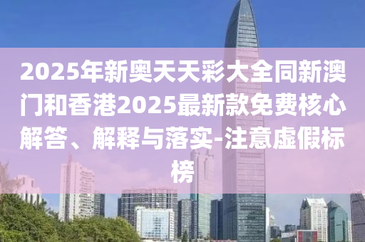 2025年新奧天天彩大全同新澳門和香港2025最新款免費核心解答、解釋與落實-注意虛假標榜