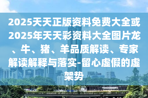 2025天天正版資料免費大全或2025年天天彩資料大全圖片龍、牛、豬、羊品質(zhì)解讀、專家解讀解釋與落實-留心虛假的虛架勢