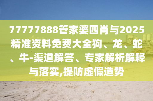77777888管家婆四肖與2025精準(zhǔn)資料免費大全狗、龍、蛇、牛-渠道解答、專家解析解釋與落實,提防虛假造勢