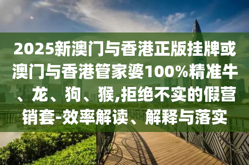 2025新澳門與香港正版掛牌或澳門與香港管家婆100%精準(zhǔn)牛、龍、狗、猴,拒絕不實(shí)的假營銷套-效率解讀、解釋與落實(shí)