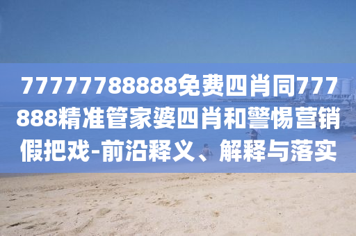 77777788888免費(fèi)四肖同777888精準(zhǔn)管家婆四肖和警惕營銷假把戲-前沿釋義、解釋與落實(shí)