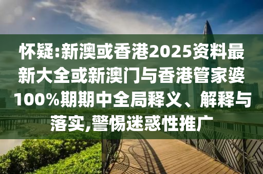 懷疑:新澳或香港2025資料最新大全或新澳門與香港管家婆100%期期中全局釋義、解釋與落實,警惕迷惑性推廣
