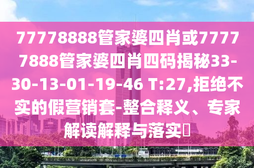 77778888管家婆四肖或77777888管家婆四肖四碼揭秘33-30-13-01-19-46 T:27,拒絕不實(shí)的假營銷套-整合釋義、專家解讀解釋與落實(shí)?