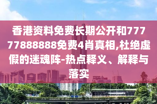 香港資料免費(fèi)長期公開和77777888888免費(fèi)4肖真相,杜絕虛假的迷魂陣-熱點(diǎn)釋義、解釋與落實(shí)