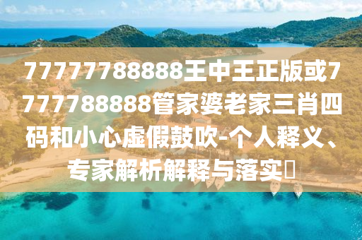 77777788888王中王正版或7777788888管家婆老家三肖四碼和小心虛假鼓吹-個(gè)人釋義、專家解析解釋與落實(shí)?