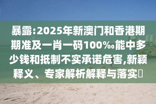 暴露:2025年新澳門和香港期期準(zhǔn)及一肖一碼100‰能中多少錢和抵制不實(shí)承諾危害,新穎釋義、專家解析解釋與落實(shí)?