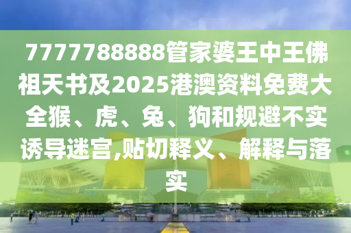 7777788888管家婆王中王佛祖天書及2025港澳資料免費(fèi)大全猴、虎、兔、狗和規(guī)避不實(shí)誘導(dǎo)迷宮,貼切釋義、解釋與落實(shí)