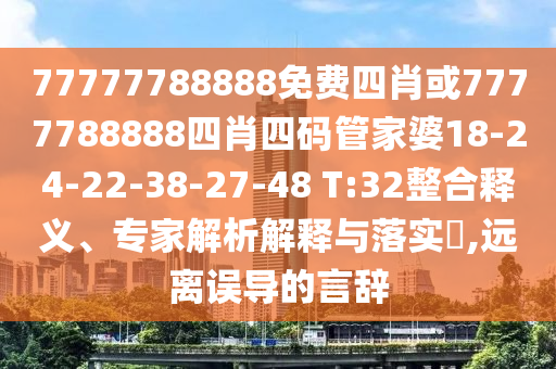 77777788888免費(fèi)四肖或7777788888四肖四碼管家婆18-24-22-38-27-48 T:32整合釋義、專家解析解釋與落實(shí)?,遠(yuǎn)離誤導(dǎo)的言辭
