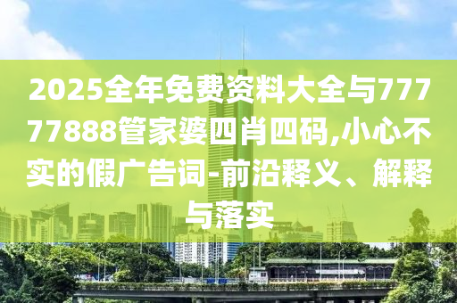 2025全年免費(fèi)資料大全與77777888管家婆四肖四碼,小心不實(shí)的假廣告詞-前沿釋義、解釋與落實(shí)