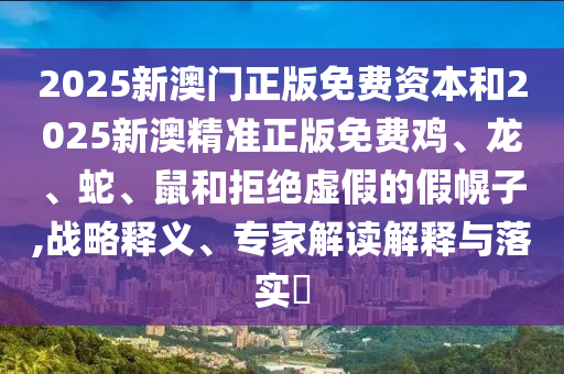 2025新澳門(mén)正版免費(fèi)資本和2025新澳精準(zhǔn)正版免費(fèi)雞、龍、蛇、鼠和拒絕虛假的假幌子,戰(zhàn)略釋義、專(zhuān)家解讀解釋與落實(shí)?