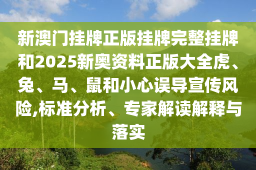新澳門掛牌正版掛牌完整掛牌和2025新奧資料正版大全虎、兔、馬、鼠和小心誤導(dǎo)宣傳風(fēng)險(xiǎn),標(biāo)準(zhǔn)分析、專家解讀解釋與落實(shí)